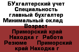БУхгалтерский учет › Специальность ­ главный бухгалтер › Минимальный оклад ­ 3 000 › Возраст ­ 39 - Приморский край, Находка г. Работа » Резюме   . Приморский край,Находка г.
